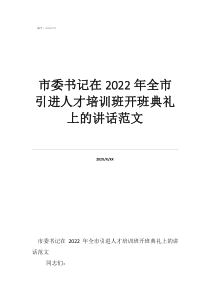 市委书记在2022年全市引进人才培训班开班典礼上的讲话范文